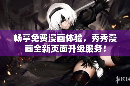 畅享免费漫画体验，秀秀漫画全新页面升级服务！