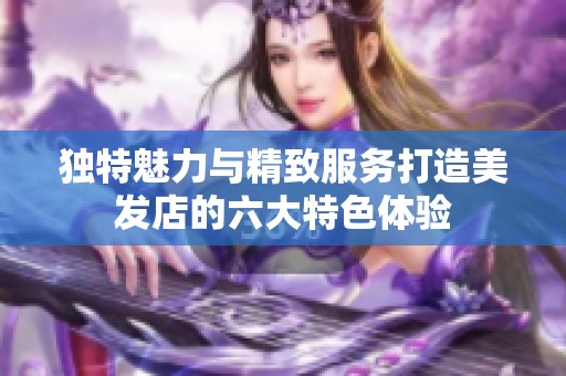 独特魅力与精致服务打造美发店的六大特色体验