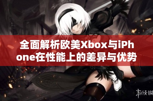 全面解析欧美Xbox与iPhone在性能上的差异与优势