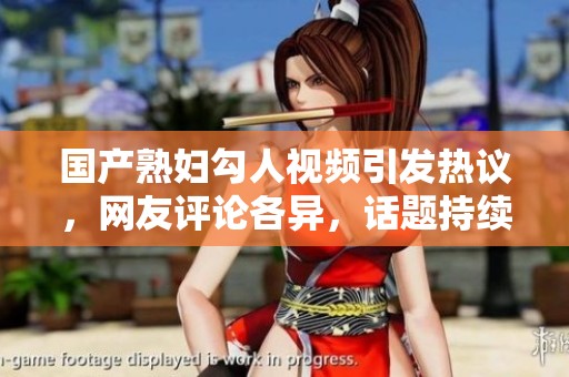 国产熟妇勾人视频引发热议，网友评论各异，话题持续升温