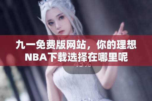 九一免费版网站，你的理想NBA下载选择在哪里呢