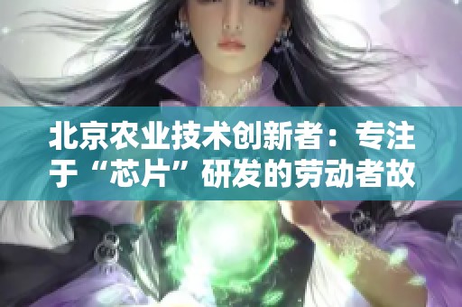 北京农业技术创新者：专注于“芯片”研发的劳动者故事