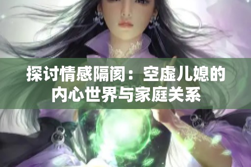 探讨情感隔阂：空虚儿媳的内心世界与家庭关系