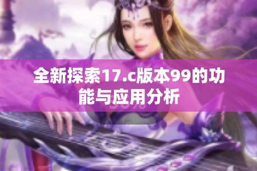 全新探索17.c版本99的功能与应用分析