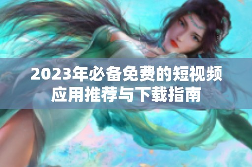 2023年必备免费的短视频应用推荐与下载指南