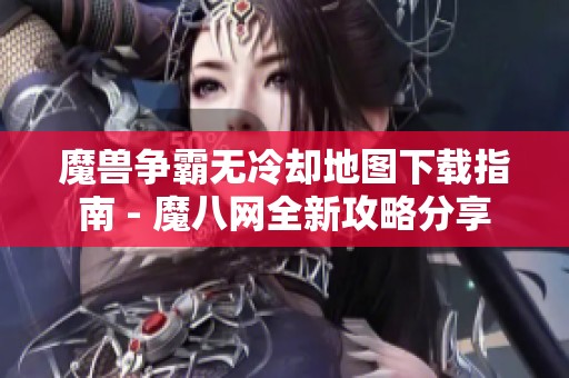 魔兽争霸无冷却地图下载指南 - 魔八网全新攻略分享