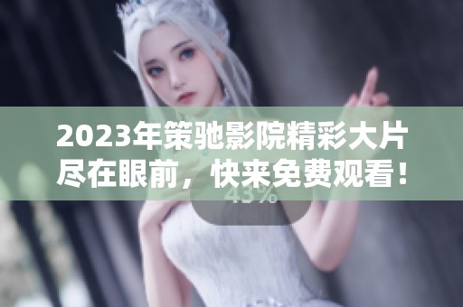 2023年策驰影院精彩大片尽在眼前，快来免费观看！