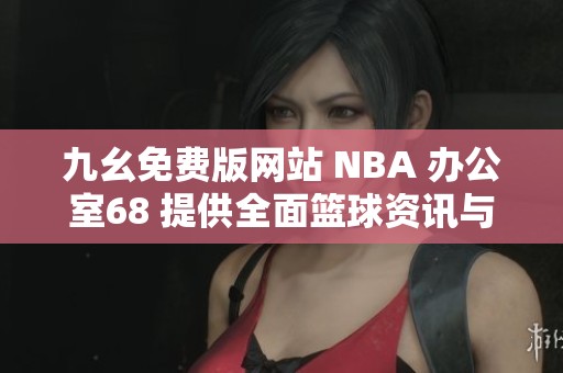 九幺免费版网站 NBA 办公室68 提供全面篮球资讯与服务