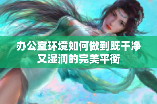 办公室环境如何做到既干净又湿润的完美平衡