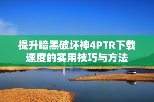 提升暗黑破坏神4PTR下载速度的实用技巧与方法