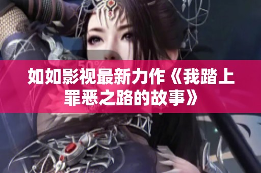 如如影视最新力作《我踏上罪恶之路的故事》