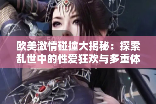 欧美激情碰撞大揭秘：探索乱世中的性爱狂欢与多重体验