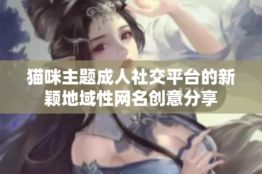 猫咪主题成人社交平台的新颖地域性网名创意分享