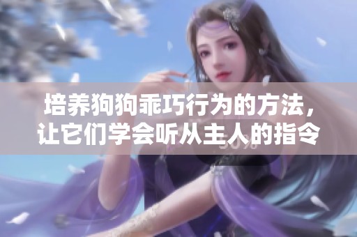 培养狗狗乖巧行为的方法，让它们学会听从主人的指令