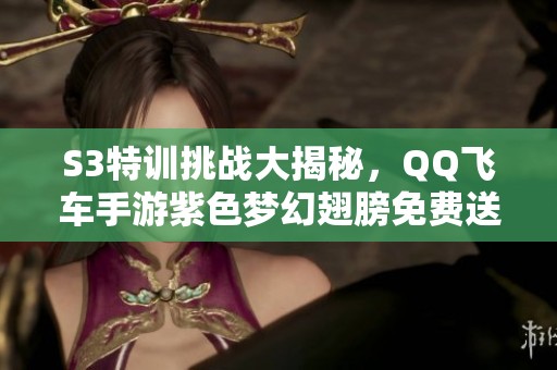 S3特训挑战大揭秘，QQ飞车手游紫色梦幻翅膀免费送给你