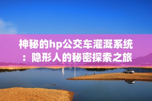 神秘的hp公交车灌溉系统：隐形人的秘密探索之旅