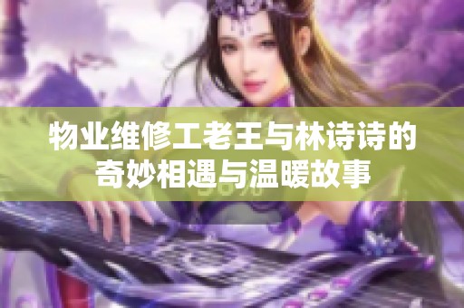 物业维修工老王与林诗诗的奇妙相遇与温暖故事