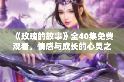 《玫瑰的故事》全40集免费观看，情感与成长的心灵之旅