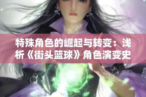 特殊角色的崛起与转变：浅析《街头篮球》角色演变史