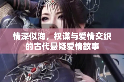 情深似海，权谋与爱情交织的古代悬疑爱情故事