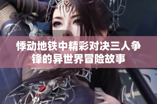 悸动地铁中精彩对决三人争锋的异世界冒险故事