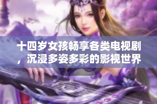 十四岁女孩畅享各类电视剧，沉浸多姿多彩的影视世界