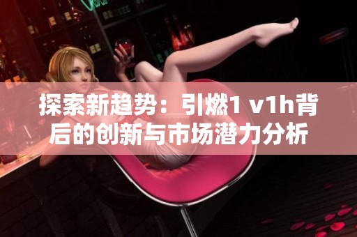 探索新趋势：引燃1 v1h背后的创新与市场潜力分析