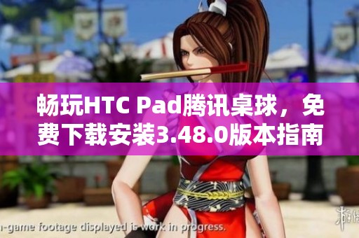 畅玩HTC Pad腾讯桌球，免费下载安装3.48.0版本指南