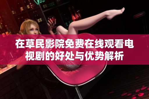 在草民影院免费在线观看电视剧的好处与优势解析