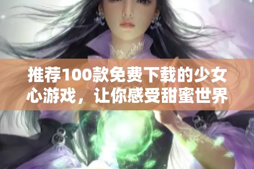 推荐100款免费下载的少女心游戏，让你感受甜蜜世界的魅力