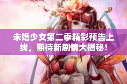 未婚少女第二季精彩预告上线，期待新剧情大揭秘！