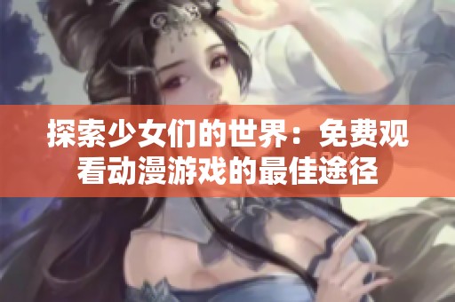 探索少女们的世界：免费观看动漫游戏的最佳途径