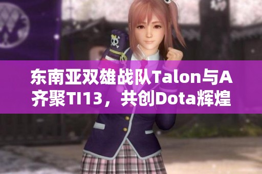 东南亚双雄战队Talon与A齐聚TI13，共创Dota辉煌