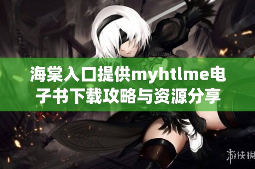 海棠入口提供myhtlme电子书下载攻略与资源分享