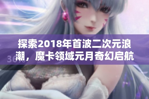 探索2018年首波二次元浪潮，魔卡领域元月奇幻启航