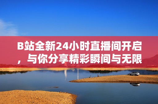 B站全新24小时直播间开启，与你分享精彩瞬间与无限乐趣