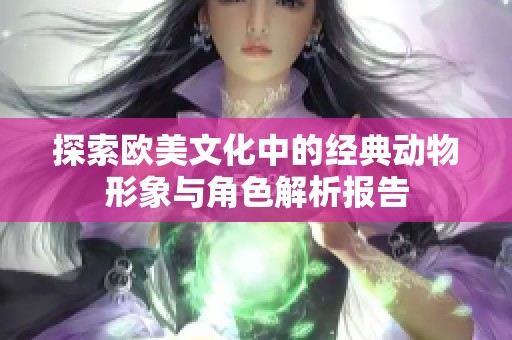 探索欧美文化中的经典动物形象与角色解析报告