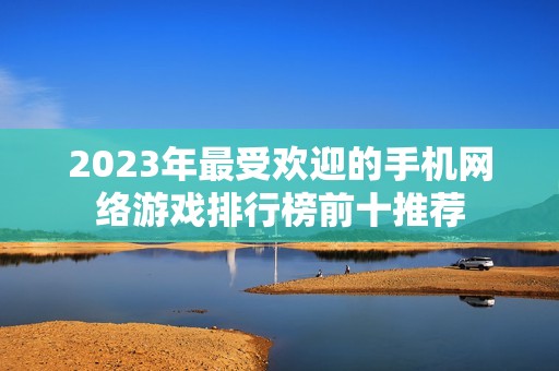 2023年最受欢迎的手机网络游戏排行榜前十推荐