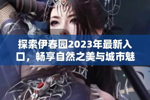 探索伊春园2023年最新入口，畅享自然之美与城市魅力