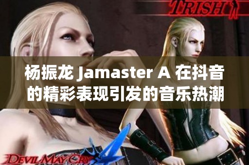 杨振龙 Jamaster A 在抖音的精彩表现引发的音乐热潮