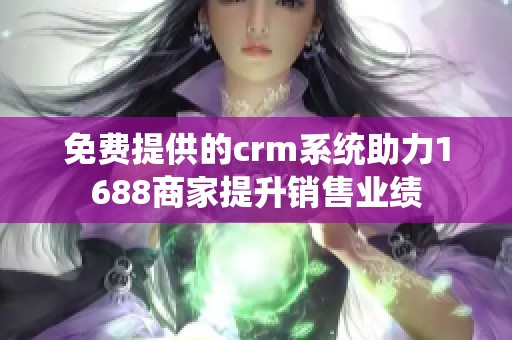 免费提供的crm系统助力1688商家提升销售业绩