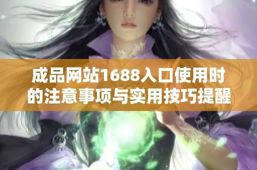 成品网站1688入口使用时的注意事项与实用技巧提醒