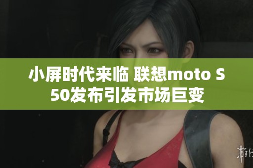 小屏时代来临 联想moto S50发布引发市场巨变