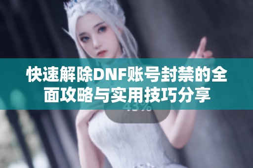 快速解除DNF账号封禁的全面攻略与实用技巧分享