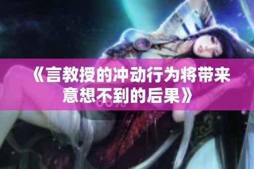 《言教授的冲动行为将带来意想不到的后果》