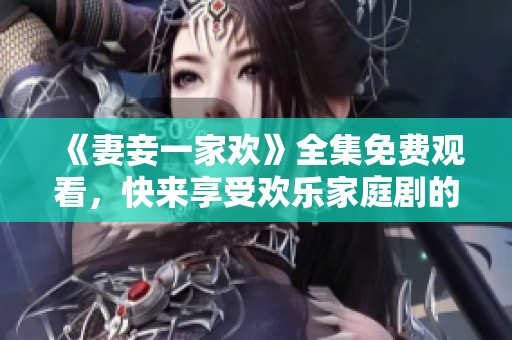 《妻妾一家欢》全集免费观看，快来享受欢乐家庭剧的独特魅力吧