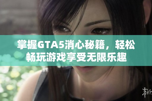 掌握GTA5消心秘籍，轻松畅玩游戏享受无限乐趣