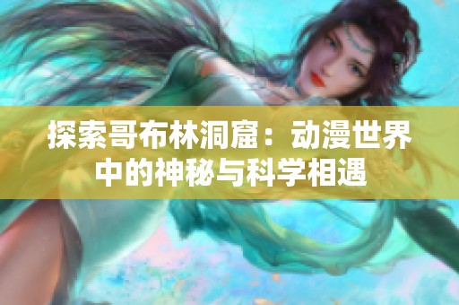 探索哥布林洞窟：动漫世界中的神秘与科学相遇