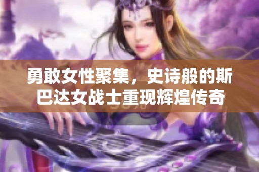 勇敢女性聚集，史诗般的斯巴达女战士重现辉煌传奇