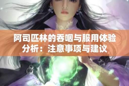 阿司匹林的吞咽与服用体验分析：注意事项与建议